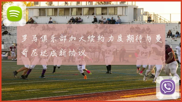罗马俱乐部加大续约力度期待与曼奇尼达成新协议