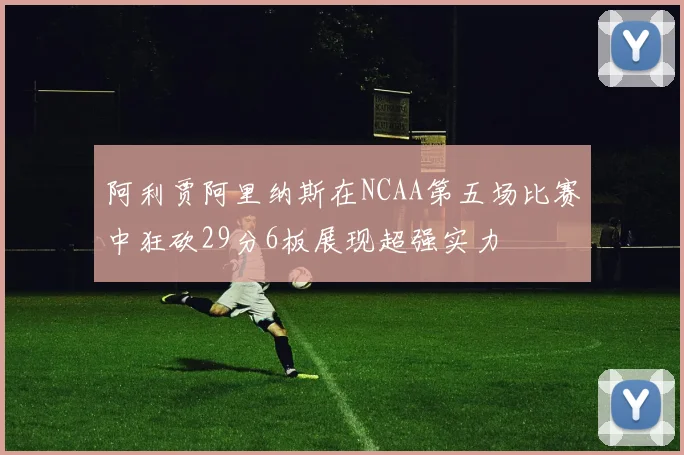 阿利贾阿里纳斯在NCAA第五场比赛中狂砍29分6板展现超强实力