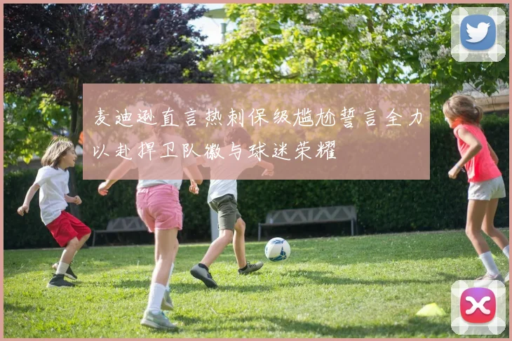 麦迪逊直言热刺保级尴尬誓言全力以赴捍卫队徽与球迷荣耀