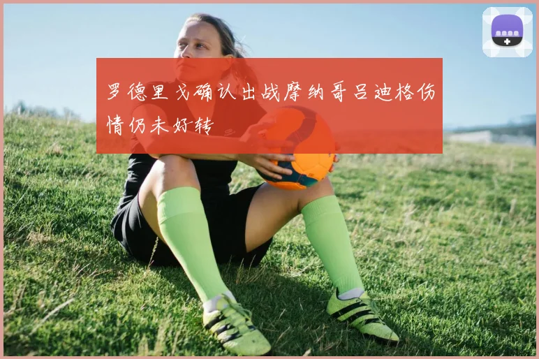 罗德里戈确认出战摩纳哥吕迪格伤情仍未好转