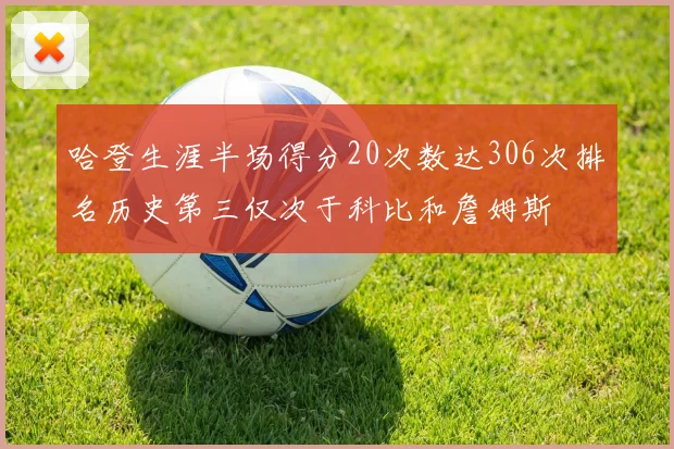 哈登生涯半场得分20次数达306次排名历史第三仅次于科比和詹姆斯