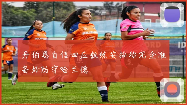 丹伯恩自信回应教练安排称完全准备好防守哈兰德