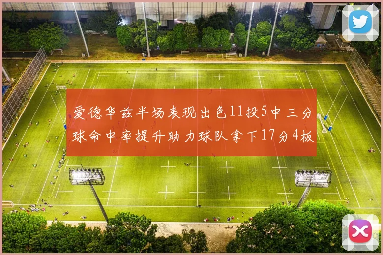 爱德华兹半场表现出色11投5中三分球命中率提升助力球队拿下17分4板1助