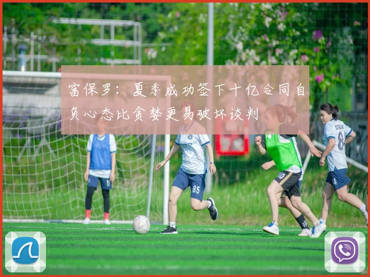 富保罗：夏季成功签下十亿合同自负心态比贪婪更易破坏谈判