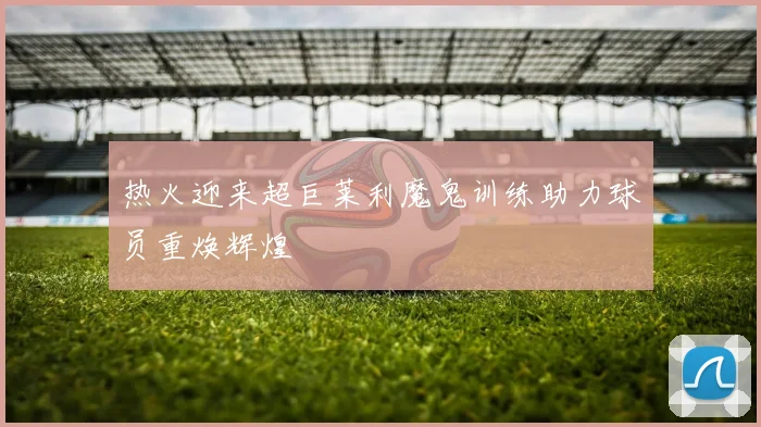 热火迎来超巨莱利魔鬼训练助力球员重焕辉煌