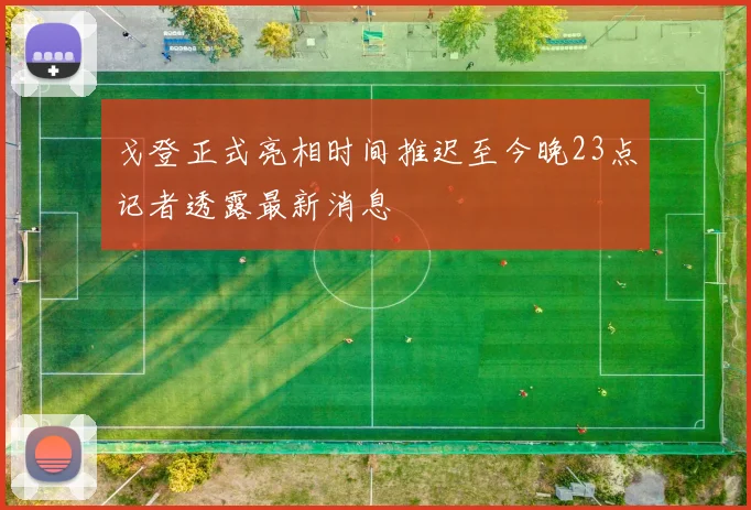 戈登正式亮相时间推迟至今晚23点记者透露最新消息