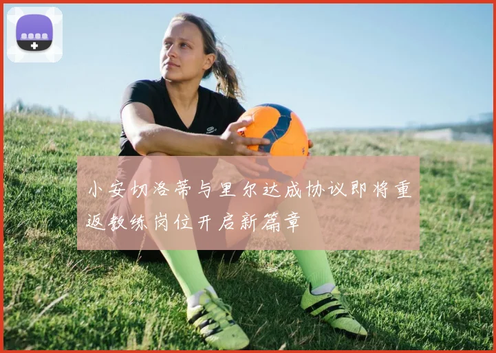 小安切洛蒂与里尔达成协议即将重返教练岗位开启新篇章