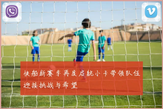 快船新赛季再度启航小卡带领队伍迎接挑战与希望