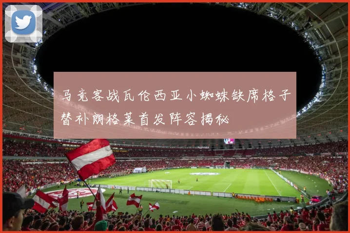 马竞客战瓦伦西亚小蜘蛛缺席格子替补朗格莱首发阵容揭秘