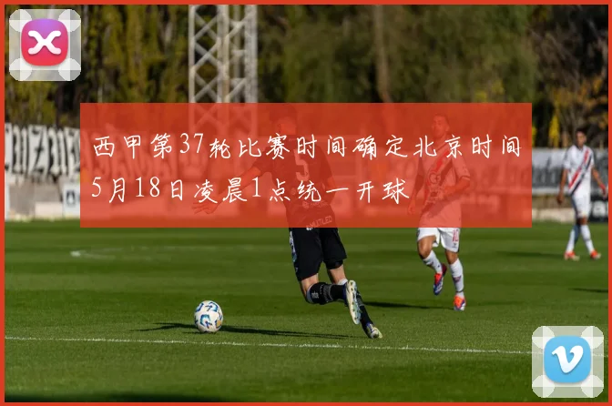 西甲第37轮比赛时间确定北京时间5月18日凌晨1点统一开球