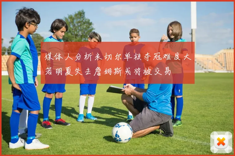 媒体人分析米切尔单核夺冠难度大若明夏失去詹姆斯或将被交易