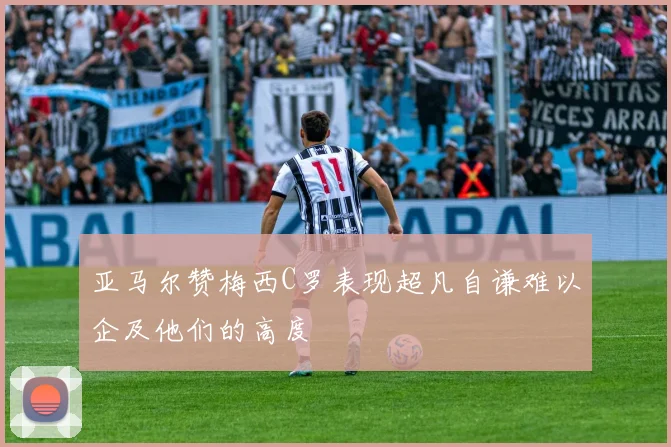 亚马尔赞梅西C罗表现超凡自谦难以企及他们的高度