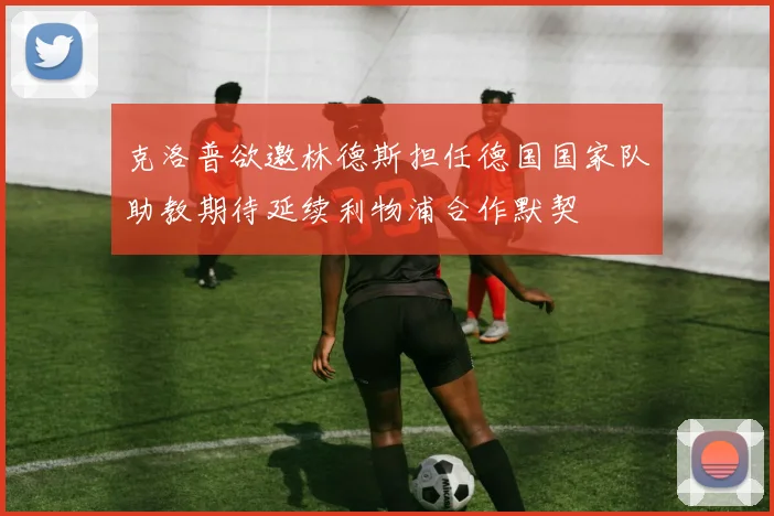 克洛普欲邀林德斯担任德国国家队助教期待延续利物浦合作默契