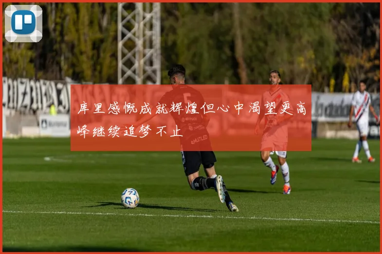 库里感慨成就辉煌但心中渴望更高峰继续追梦不止
