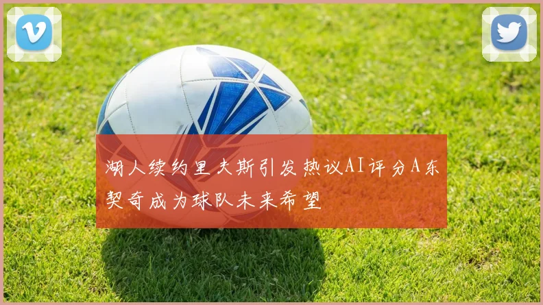 湖人续约里夫斯引发热议AI评分A东契奇成为球队未来希望