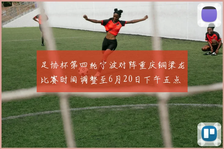 足协杯第四轮宁波对阵重庆铜梁龙比赛时间调整至6月20日下午五点