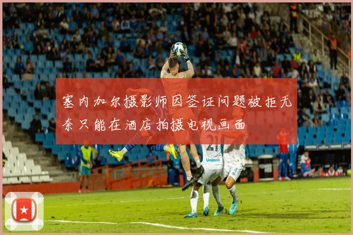 塞内加尔摄影师因签证问题被拒无奈只能在酒店拍摄电视画面