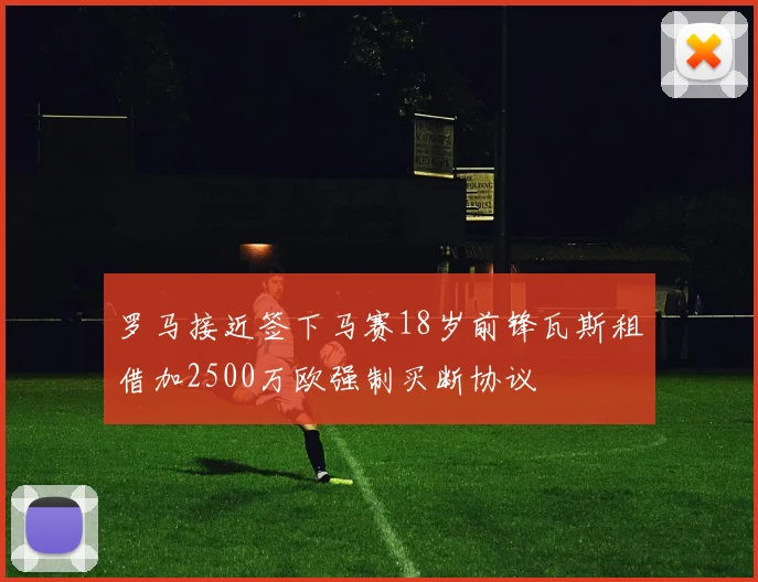 罗马接近签下马赛18岁前锋瓦斯租借加2500万欧强制买断协议