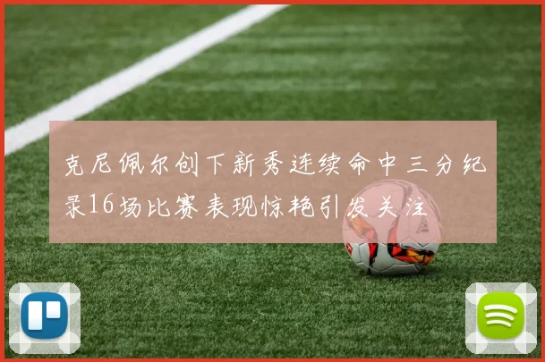 克尼佩尔创下新秀连续命中三分纪录16场比赛表现惊艳引发关注