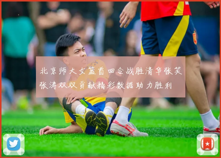 北京师大女篮首回合战胜清华张笑张涛双双贡献精彩数据助力胜利