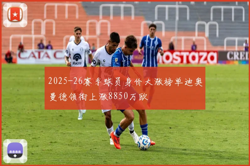 2025-26赛季球员身价大涨榜单迪奥曼德领衔上涨8850万欧