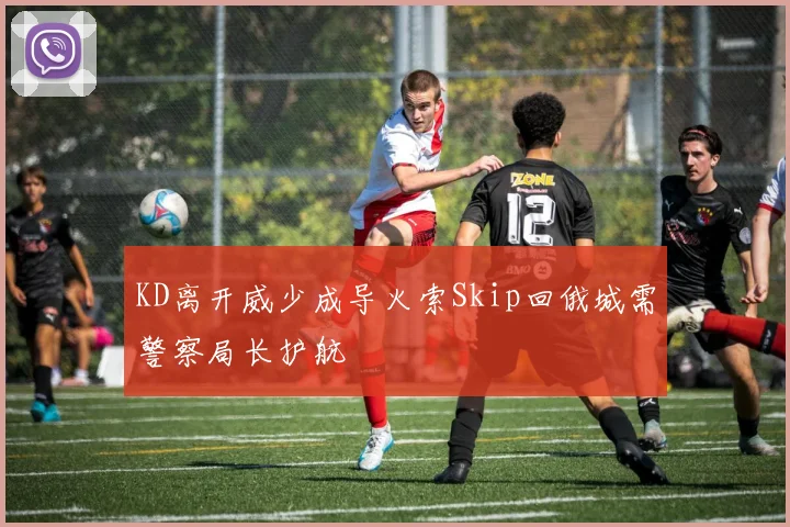 KD离开威少成导火索Skip回俄城需警察局长护航