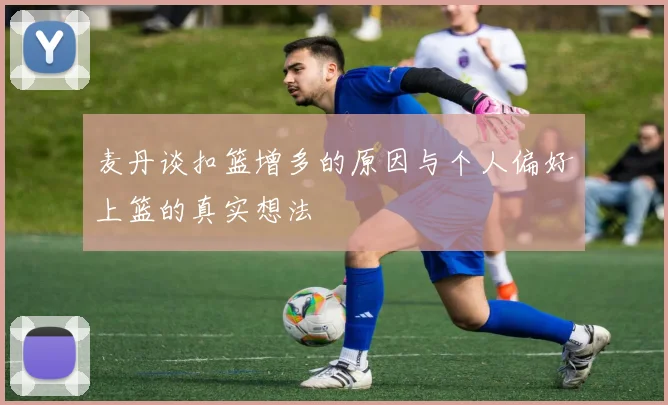 麦丹谈扣篮增多的原因与个人偏好上篮的真实想法