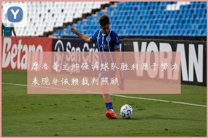 摩洛哥主帅强调球队胜利源于努力表现非依赖裁判照顾