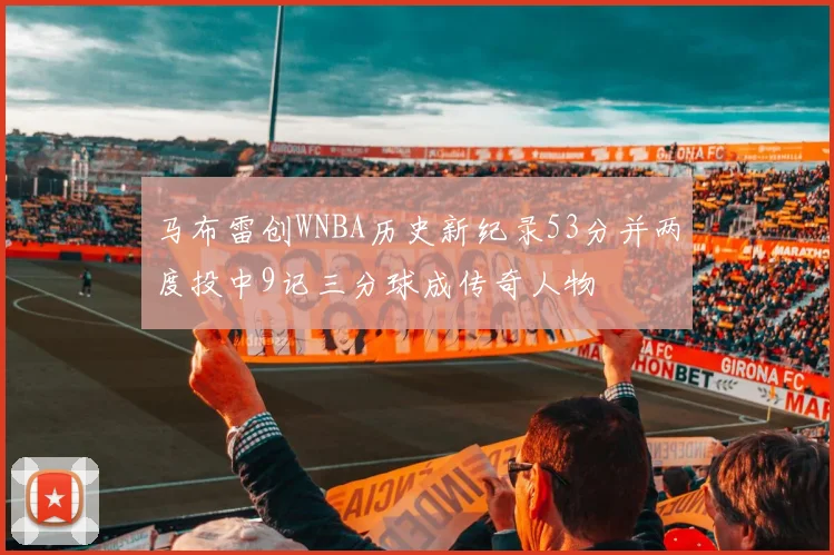 马布雷创WNBA历史新纪录53分并两度投中9记三分球成传奇人物