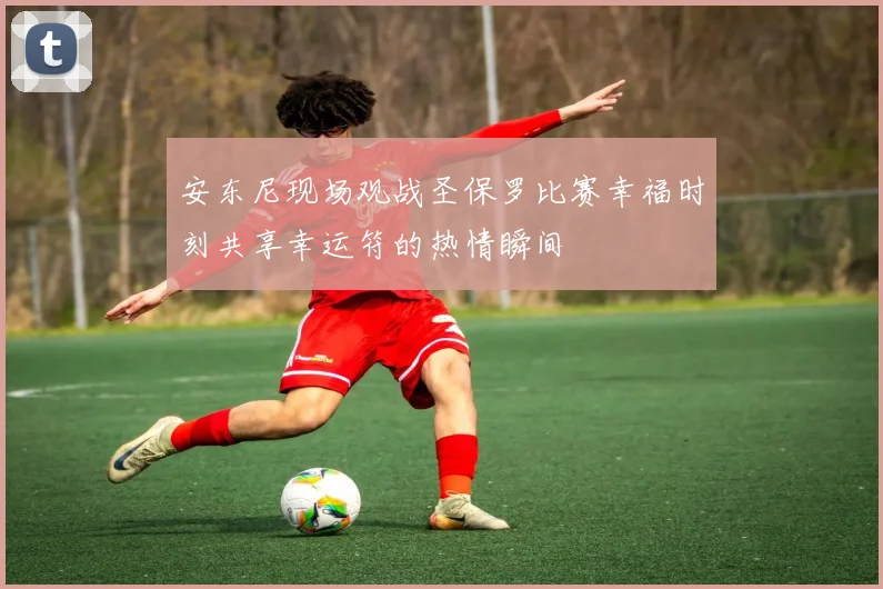 安东尼现场观战圣保罗比赛幸福时刻共享幸运符的热情瞬间