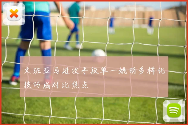 文班亚马进攻手段单一姚明多样化技巧成对比焦点