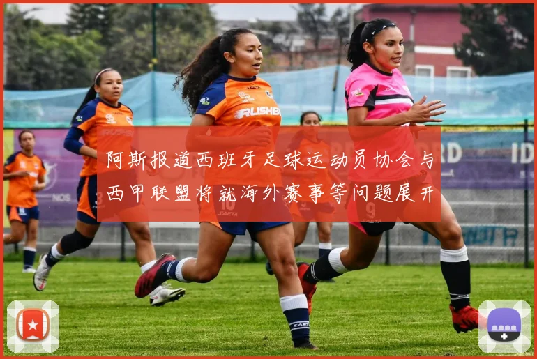 阿斯报道西班牙足球运动员协会与西甲联盟将就海外赛事等问题展开重要谈判