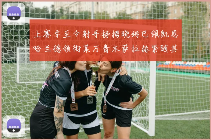 上赛季至今射手榜揭晓姆巴佩凯恩哈兰德领衔莱万青木萨拉赫紧随其后